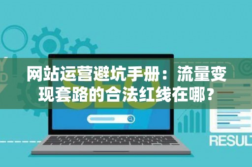 网站运营避坑手册：流量变现套路的合法红线在哪？
