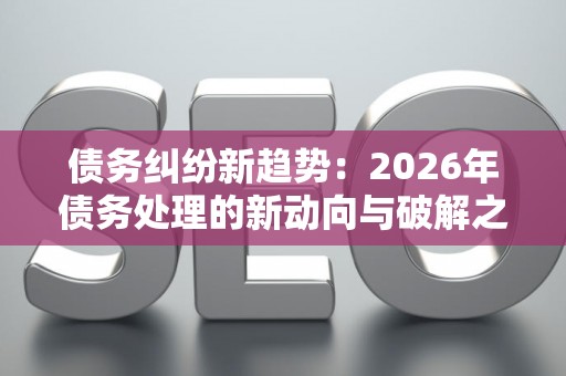 债务纠纷新趋势：2026年债务处理的新动向与破解之道