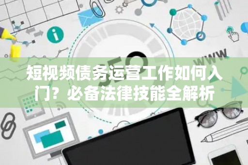 短视频债务运营工作如何入门？必备法律技能全解析