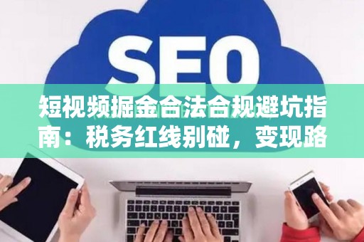 短视频掘金合法合规避坑指南：税务红线别碰，变现路径这样走才稳！