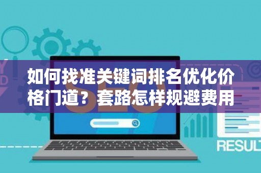 如何找准关键词排名优化价格门道？套路怎样规避费用陷阱？