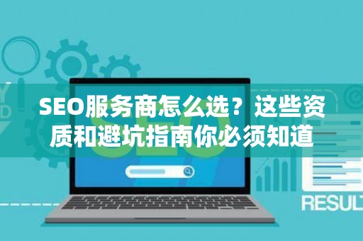 SEO服务商怎么选？这些资质和避坑指南你必须知道