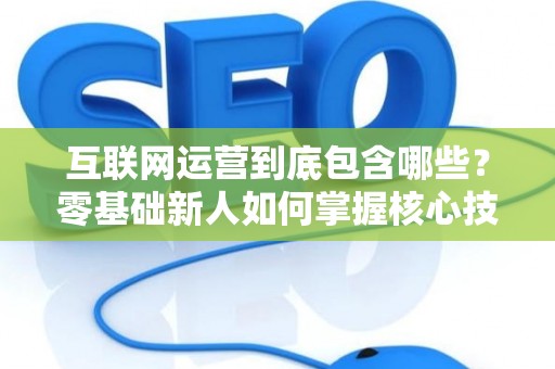 互联网运营到底包含哪些？零基础新人如何掌握核心技巧？