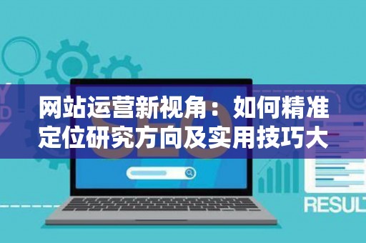 网站运营新视角：如何精准定位研究方向及实用技巧大放送