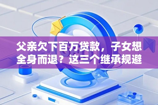 父亲欠下百万贷款，子女想全身而退？这三个继承规避技巧真能不背锅？