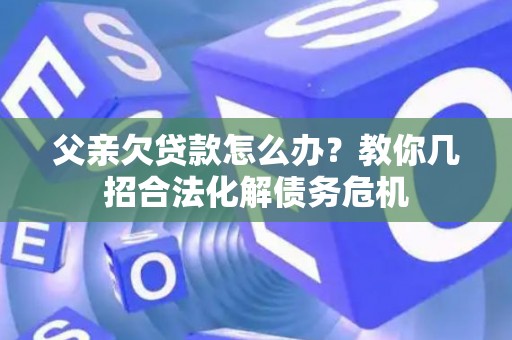 父亲欠贷款怎么办？教你几招合法化解债务危机